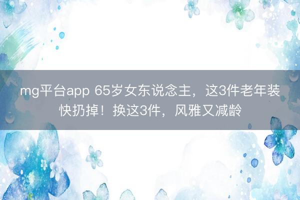 mg平台app 65岁女东说念主，这3件老年装快扔掉！换这3件，风雅又减龄