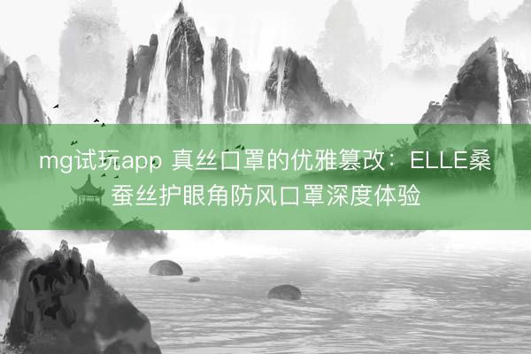 mg试玩app 真丝口罩的优雅篡改：ELLE桑蚕丝护眼角防风口罩深度体验