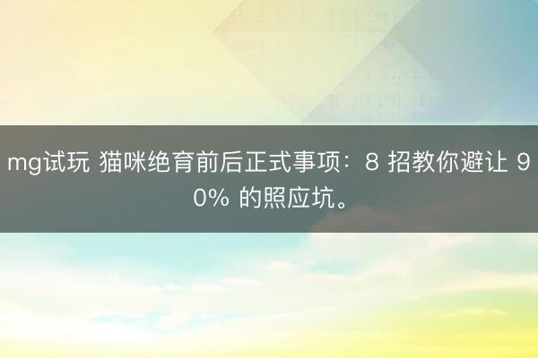 mg试玩 猫咪绝育前后正式事项：8 招教你避让 90% 的照应坑。