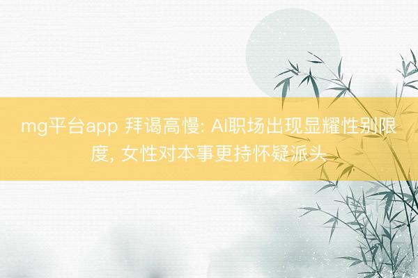 mg平台app 拜谒高慢: AI职场出现显耀性别限度, 女性对本事更持怀疑派头