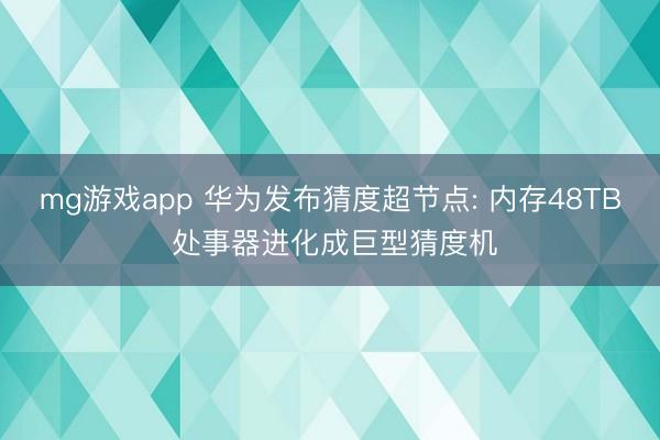 mg游戏app 华为发布猜度超节点: 内存48TB 处事器进化成巨型猜度机